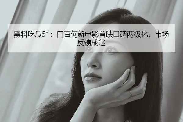 黑料吃瓜51：白百何新电影首映口碑两极化，市场反馈成谜